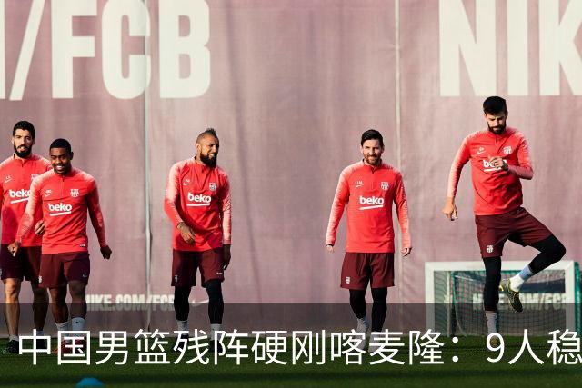 中国男篮残阵硬刚喀麦隆：9人稳进，李悦洲偰李永炜有望首秀！