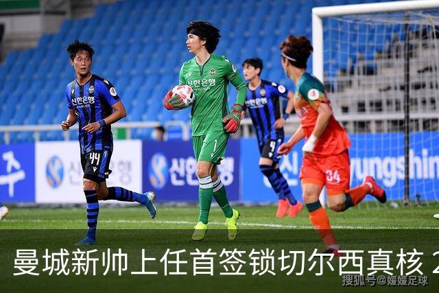 曼城新帅上任首签锁切尔西真核 22球大腿或与旧主再续前缘