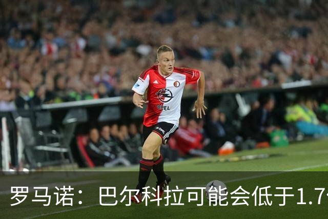 罗马诺：巴尔科拉可能会低于1.7亿欧，球员被利物浦的计划吸引