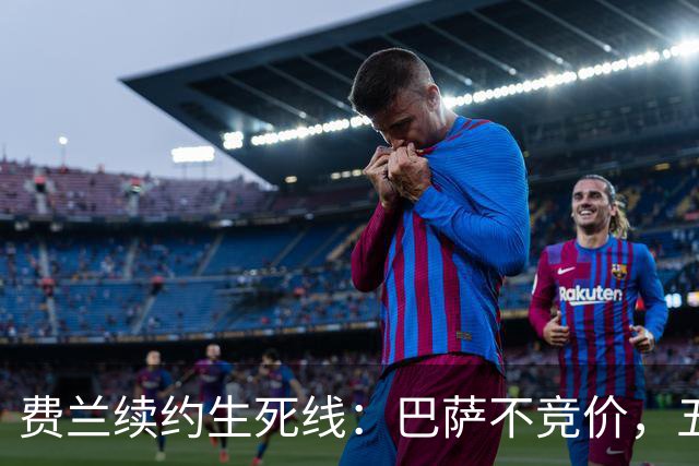 费兰续约生死线：巴萨不竞价，五年五千五百万，赌不赌？