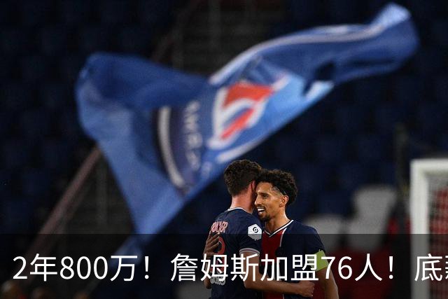 2年800万！詹姆斯加盟76人！底薪辅佐恩比德
