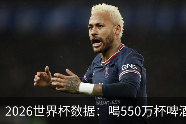 2026世界杯数据：喝550万杯啤酒，热狗首尾相连长达135公里