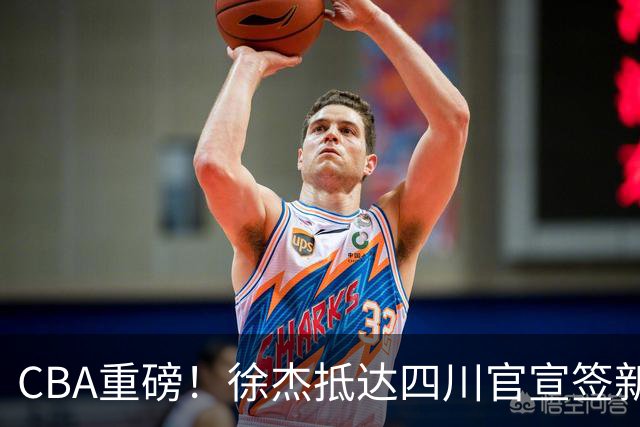 CBA重磅！徐杰抵达四川官宣签新约，新身份、薪资正式曝光，广东早已锁定5年顶薪
