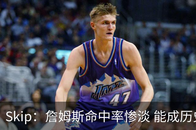 Skip：詹姆斯命中率惨淡 能成历史得分王要感谢伤病之神